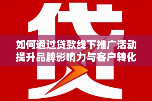 大兴安岭如何通过贷款线下推广活动提升品牌影响力与客户转化率