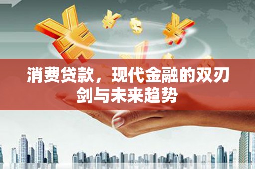 大兴安岭消费贷款，现代金融的双刃剑与未来趋势
