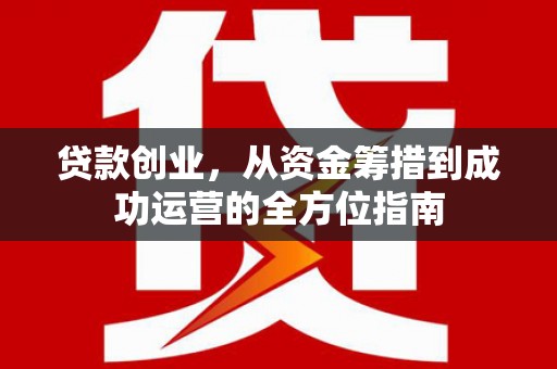 大兴安岭贷款创业，从资金筹措到成功运营的全方位指南
