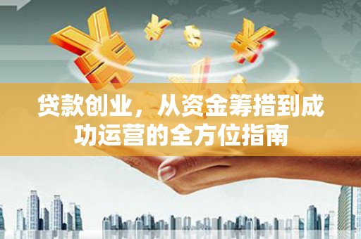 大兴安岭贷款创业，从资金筹措到成功运营的全方位指南