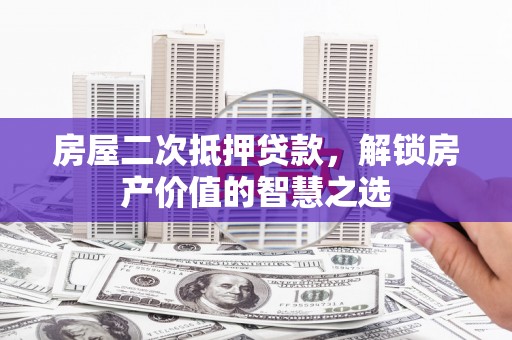 大兴安岭房屋二次抵押贷款，解锁房产价值的智慧之选