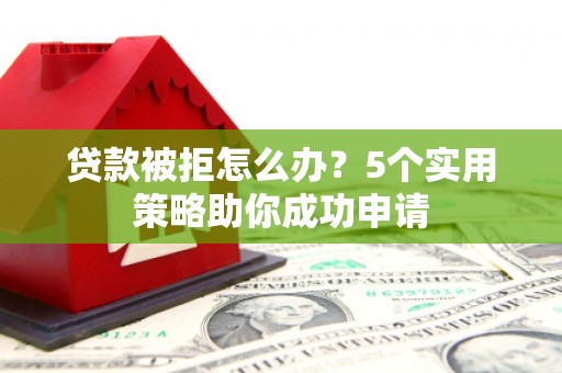 大兴安岭贷款被拒怎么办？5个实用策略助你成功申请