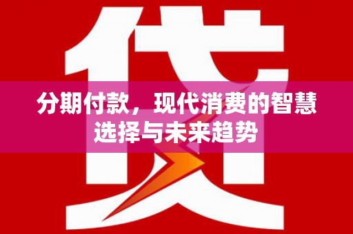 大兴安岭分期付款，现代消费的智慧选择与未来趋势