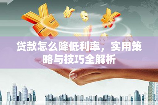 大兴安岭贷款怎么降低利率，实用策略与技巧全解析