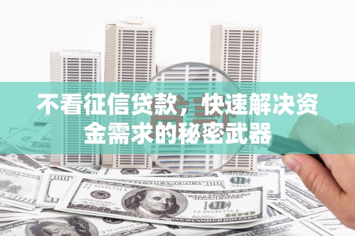 大兴安岭不看征信贷款，快速解决资金需求的秘密武器