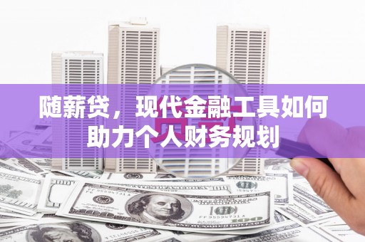 大兴安岭随薪贷，现代金融工具如何助力个人财务规划