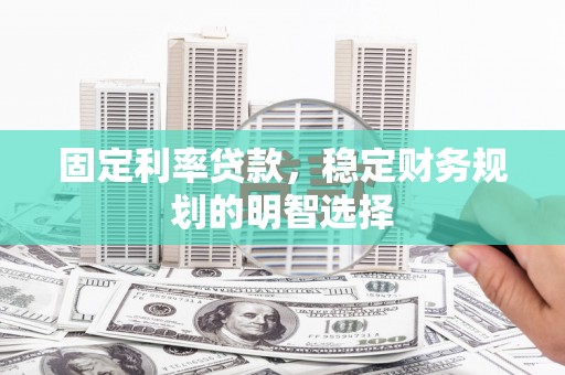 大兴安岭固定利率贷款，稳定财务规划的明智选择
