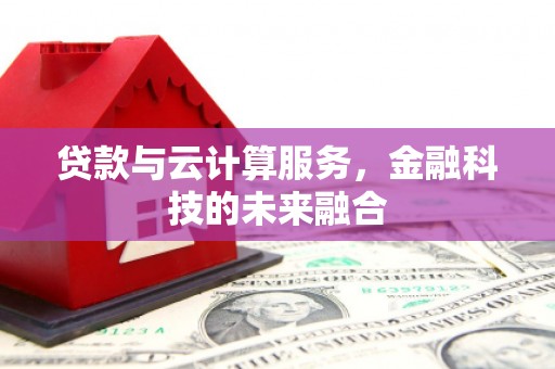 大兴安岭贷款与云计算服务，金融科技的未来融合