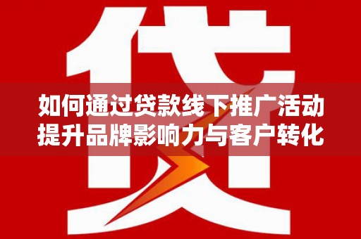 大兴安岭如何通过贷款线下推广活动提升品牌影响力与客户转化率