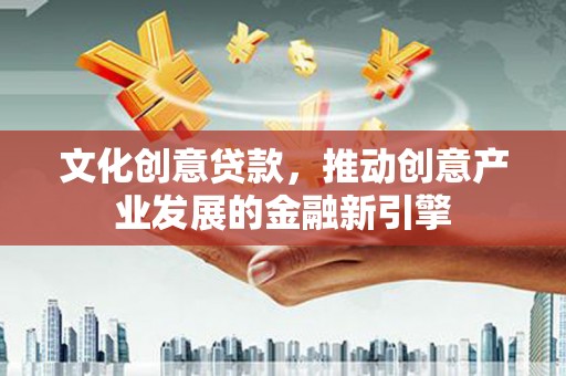 大兴安岭文化创意贷款，推动创意产业发展的金融新引擎