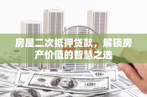 大兴安岭房屋二次抵押贷款，解锁房产价值的智慧之选