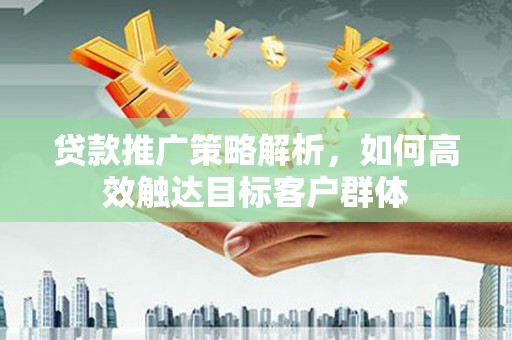 大兴安岭贷款推广策略解析，如何高效触达目标客户群体