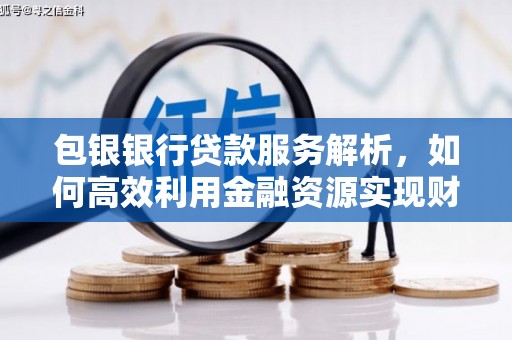 大兴安岭包银银行贷款服务解析，如何高效利用金融资源实现财富增长