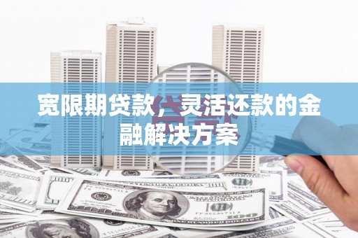 大兴安岭宽限期贷款，灵活还款的金融解决方案