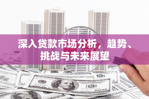 大兴安岭深入贷款市场分析，趋势、挑战与未来展望