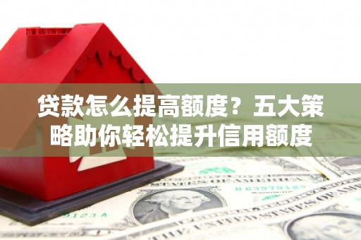 大兴安岭贷款怎么提高额度？五大策略助你轻松提升信用额度