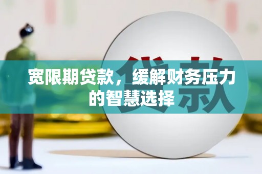 大兴安岭宽限期贷款，缓解财务压力的智慧选择
