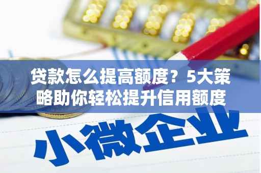 大兴安岭贷款怎么提高额度？5大策略助你轻松提升信用额度