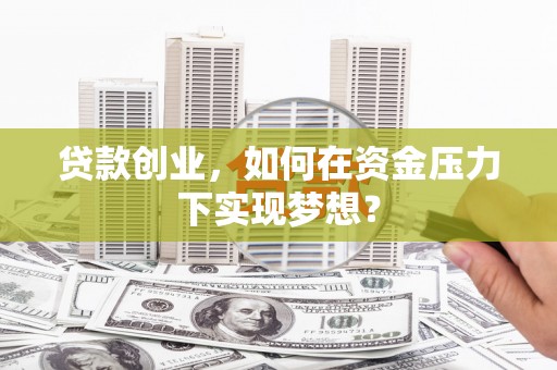 大兴安岭贷款创业，如何在资金压力下实现梦想？