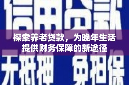 大兴安岭探索养老贷款，为晚年生活提供财务保障的新途径