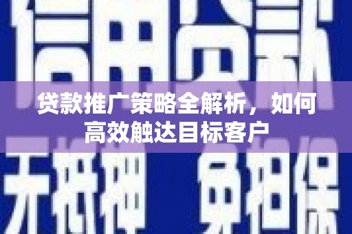 大兴安岭贷款推广策略全解析，如何高效触达目标客户