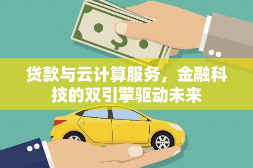 大兴安岭贷款与云计算服务，金融科技的双引擎驱动未来