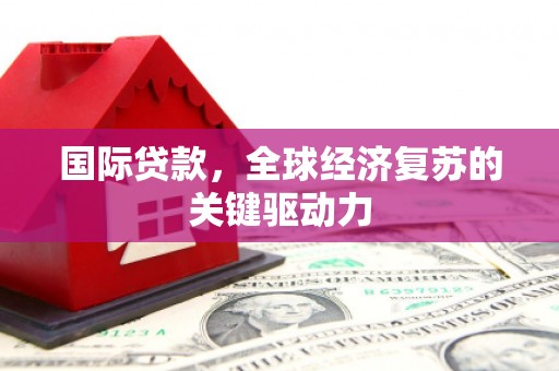 大兴安岭国际贷款，全球经济复苏的关键驱动力