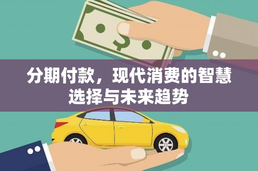 大兴安岭分期付款，现代消费的智慧选择与未来趋势