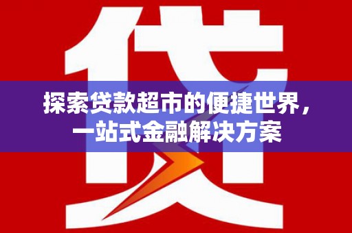 大兴安岭探索贷款超市的便捷世界，一站式金融解决方案