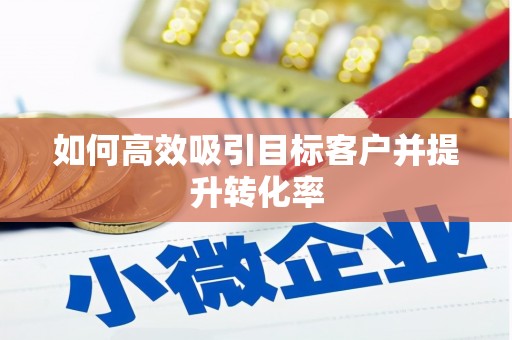 大兴安岭如何高效吸引目标客户并提升转化率