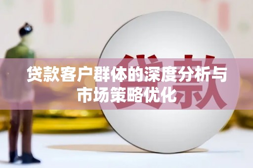 大兴安岭贷款客户群体的深度分析与市场策略优化
