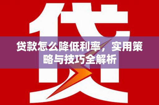 大兴安岭贷款怎么降低利率，实用策略与技巧全解析