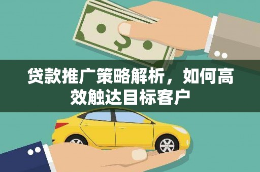 大兴安岭贷款推广策略解析，如何高效触达目标客户