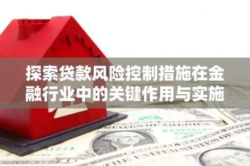 大兴安岭探索贷款风险控制措施在金融行业中的关键作用与实施策略