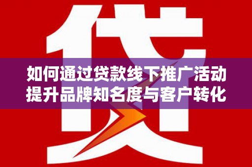 大兴安岭如何通过贷款线下推广活动提升品牌知名度与客户转化率
