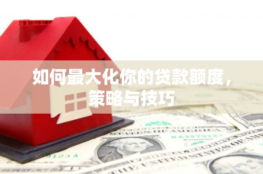 大兴安岭如何最大化你的贷款额度，策略与技巧
