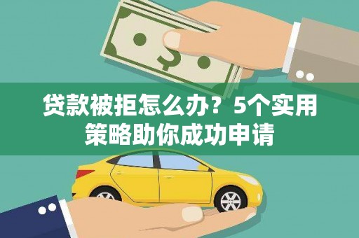 大兴安岭贷款被拒怎么办？5个实用策略助你成功申请