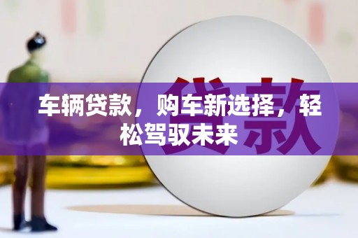 大兴安岭车辆贷款，购车新选择，轻松驾驭未来