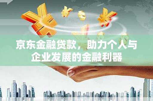 大兴安岭京东金融贷款，助力个人与企业发展的金融利器