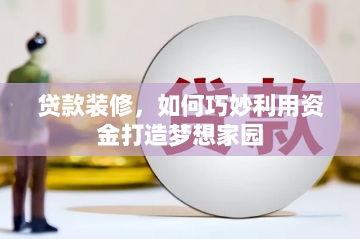 大兴安岭贷款装修，如何巧妙利用资金打造梦想家园