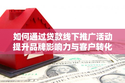 大兴安岭如何通过贷款线下推广活动提升品牌影响力与客户转化率
