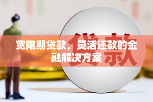 大兴安岭宽限期贷款，灵活还款的金融解决方案