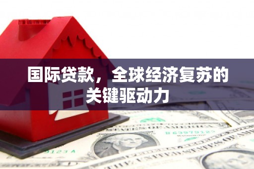 大兴安岭国际贷款，全球经济复苏的关键驱动力