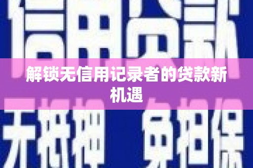 大兴安岭解锁无信用记录者的贷款新机遇