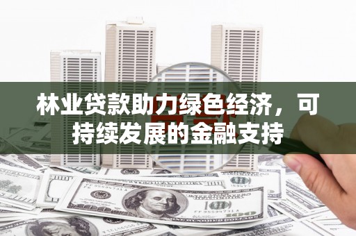 大兴安岭林业贷款助力绿色经济，可持续发展的金融支持