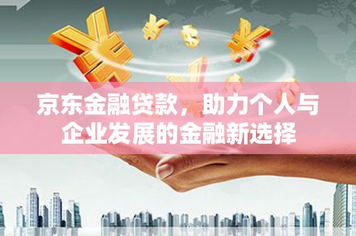 大兴安岭京东金融贷款，助力个人与企业发展的金融新选择