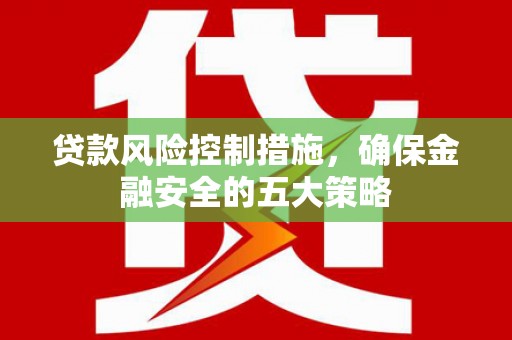 大兴安岭贷款风险控制措施，确保金融安全的五大策略