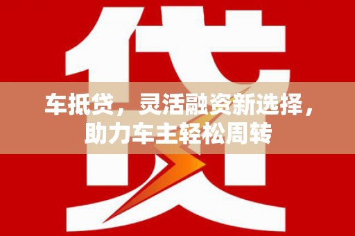 大兴安岭车抵贷，灵活融资新选择，助力车主轻松周转