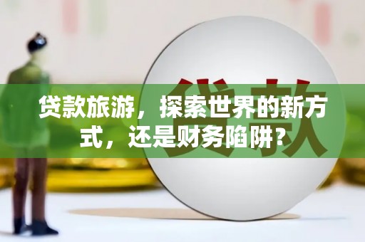 大兴安岭贷款旅游，探索世界的新方式，还是财务陷阱？