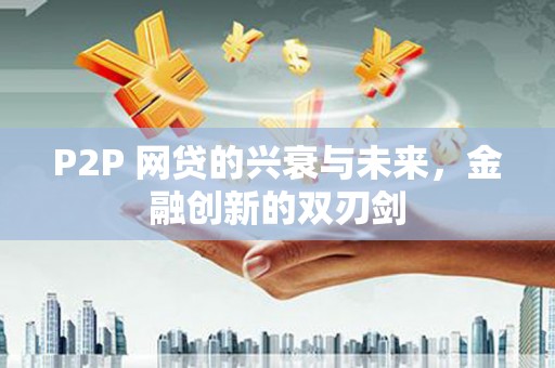大兴安岭P2P 网贷的兴衰与未来，金融创新的双刃剑